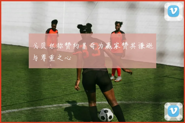 戈贝尔称赞约基奇为赢家赞其谦逊与尊重之心