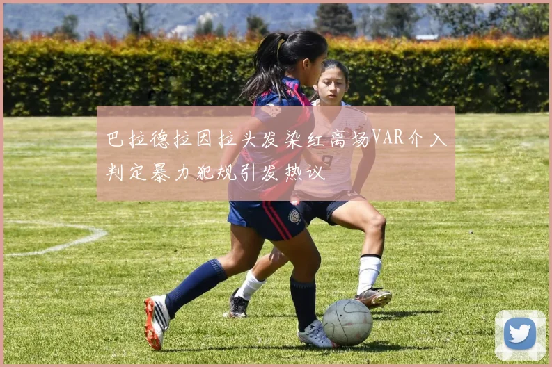 巴拉德拉因拉头发染红离场VAR介入判定暴力犯规引发热议