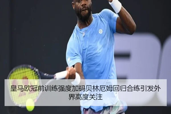 皇马欧冠前训练强度加码贝林厄姆回归合练引发外界高度关注