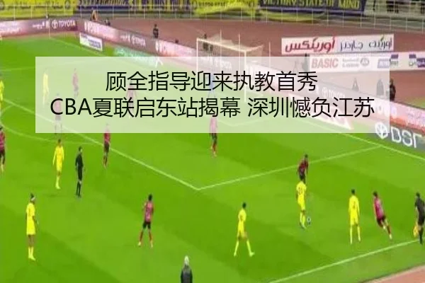 顾全指导迎来执教首秀 CBA夏联启东站揭幕 深圳憾负江苏
